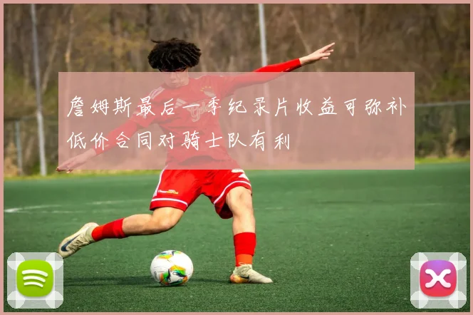 詹姆斯最后一季纪录片收益可弥补低价合同对骑士队有利