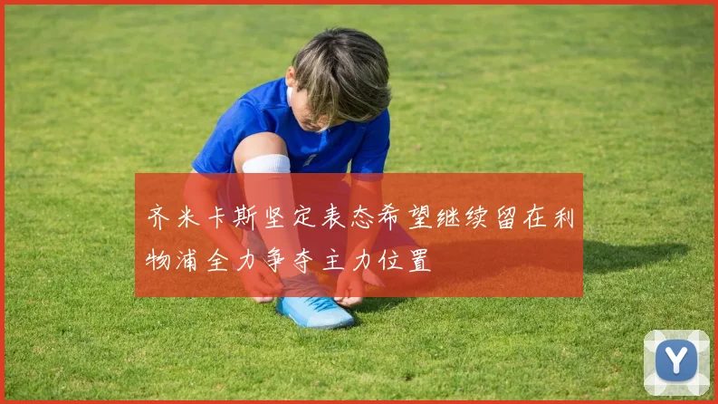 齐米卡斯坚定表态希望继续留在利物浦全力争夺主力位置