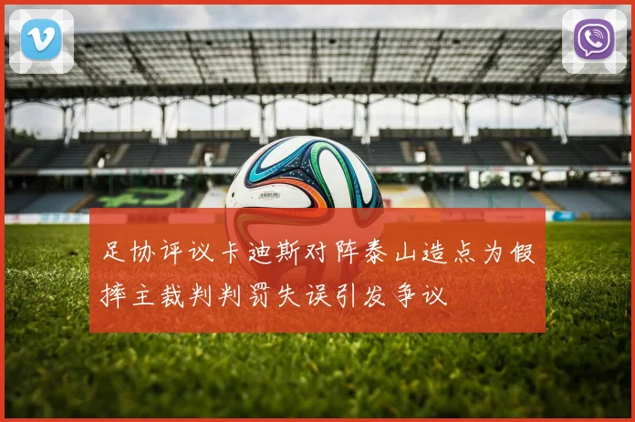 足协评议卡迪斯对阵泰山造点为假摔主裁判判罚失误引发争议
