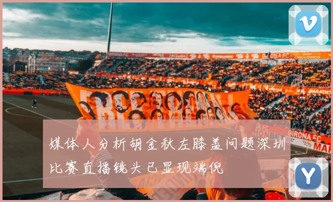 媒体人分析胡金秋左膝盖问题深圳比赛直播镜头已显现端倪