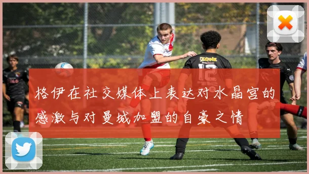 格伊在社交媒体上表达对水晶宫的感激与对曼城加盟的自豪之情