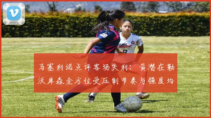 马塞利诺点评客场失利：黄潜在勒沃库森全方位受压制节奏与强度均不敌对手