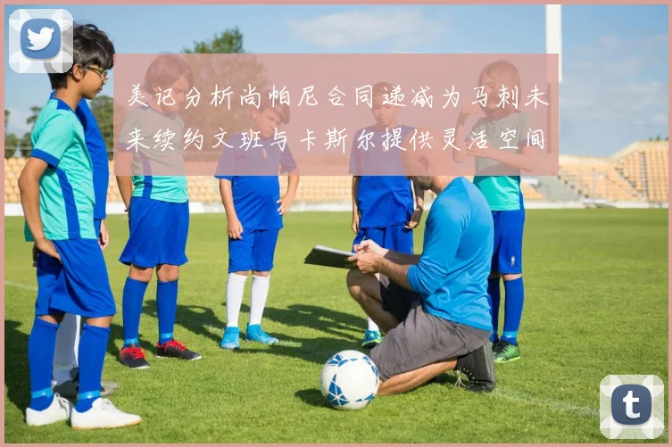美记分析尚帕尼合同递减为马刺未来续约文班与卡斯尔提供灵活空间