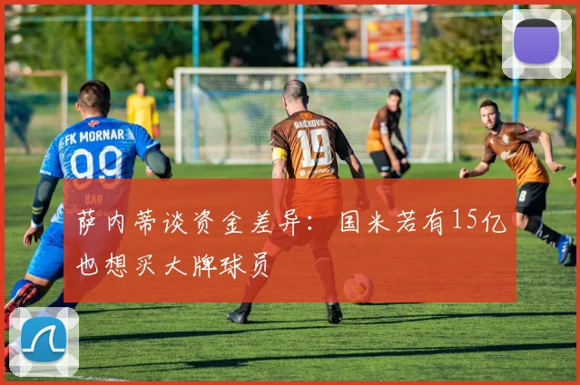 萨内蒂谈资金差异：国米若有15亿也想买大牌球员
