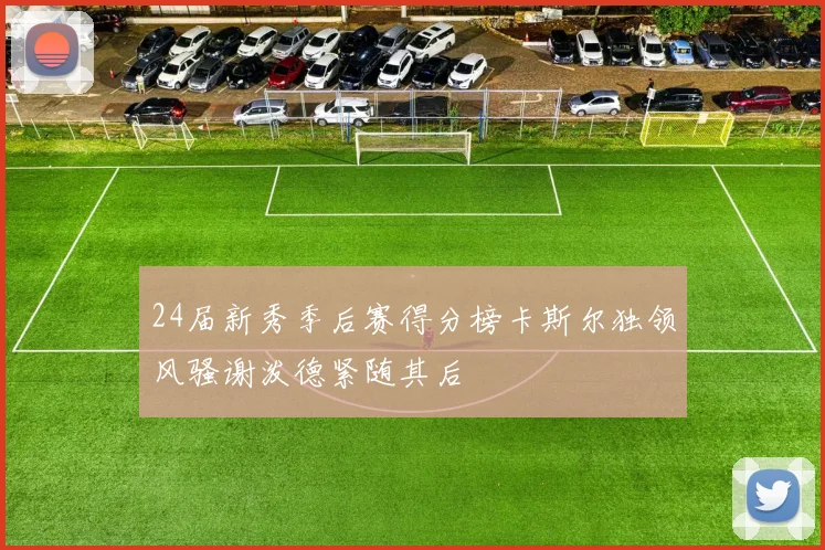 24届新秀季后赛得分榜卡斯尔独领风骚谢泼德紧随其后