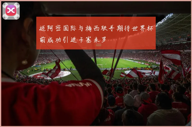 迈阿密国际与梅西联手期待世界杯前成功引进卡塞米罗