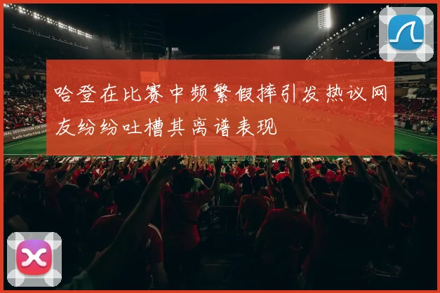 哈登在比赛中频繁假摔引发热议网友纷纷吐槽其离谱表现