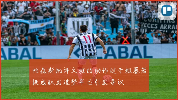 帕森斯批评文班的动作过于粗暴若换成狄龙追梦早已引发争议