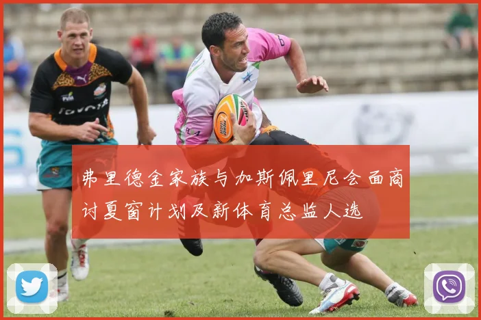 弗里德金家族与加斯佩里尼会面商讨夏窗计划及新体育总监人选
