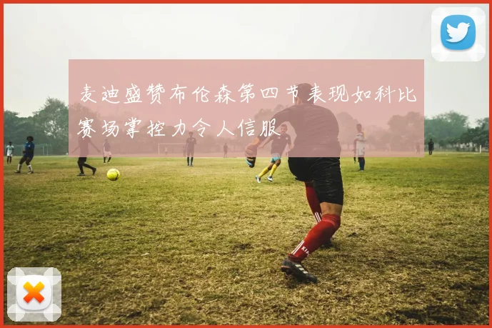 麦迪盛赞布伦森第四节表现如科比赛场掌控力令人信服