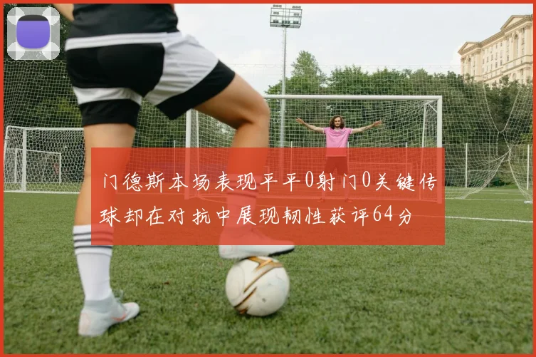 门德斯本场表现平平0射门0关键传球却在对抗中展现韧性获评64分