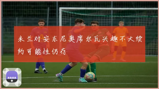 米兰对安东尼奥席尔瓦兴趣不大续约可能性仍存