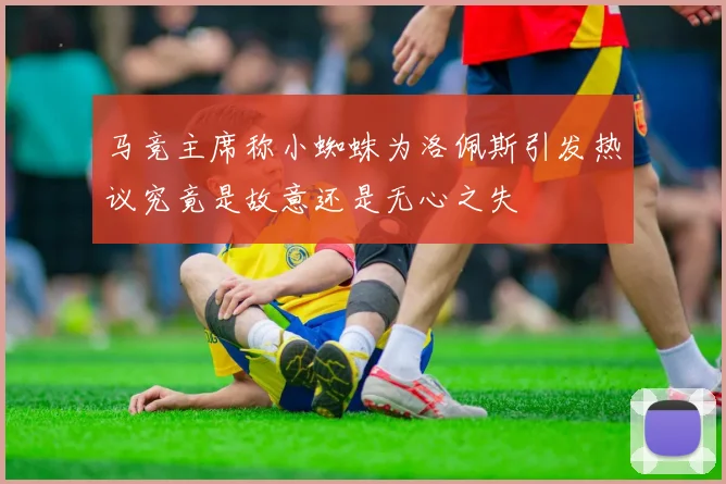 马竞主席称小蜘蛛为洛佩斯引发热议究竟是故意还是无心之失
