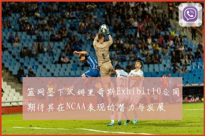 篮网签下汉姆里奇斯Exhibit10合同期待其在NCAA表现的潜力与发展