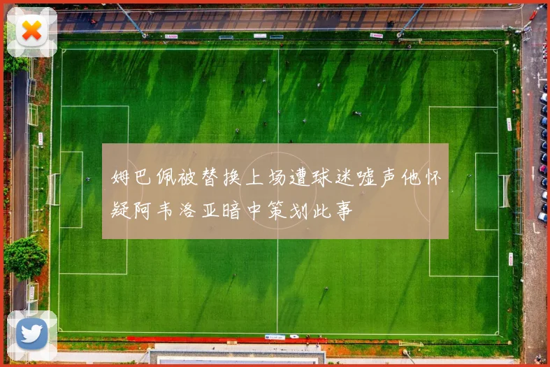 姆巴佩被替换上场遭球迷嘘声他怀疑阿韦洛亚暗中策划此事