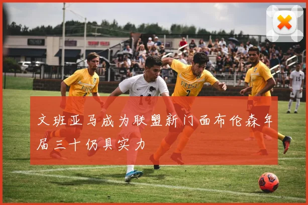 文班亚马成为联盟新门面布伦森年届三十仍具实力