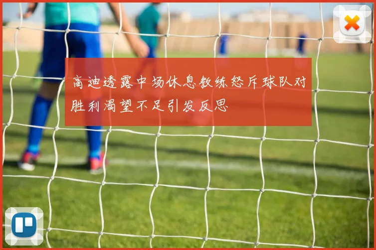 高迪透露中场休息教练怒斥球队对胜利渴望不足引发反思