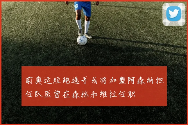 前奥运短跑选手或将加盟阿森纳担任队医曾在森林和维拉任职