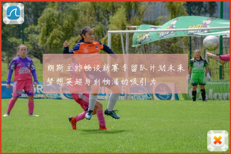朗斯主帅畅谈新赛季留队计划未来梦想英超与利物浦的吸引力