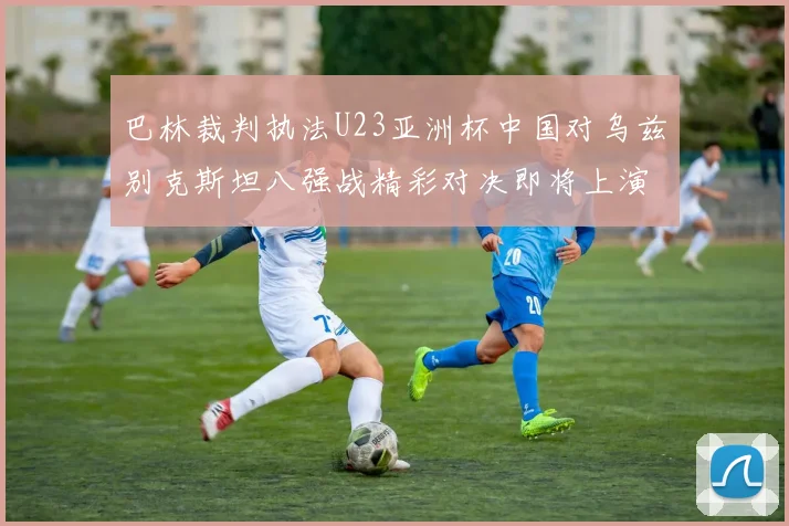 巴林裁判执法U23亚洲杯中国对乌兹别克斯坦八强战精彩对决即将上演