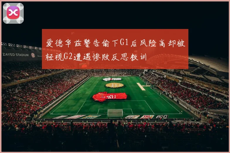 爱德华兹警告偷下G1后风险高却被轻视G2遭遇惨败反思教训