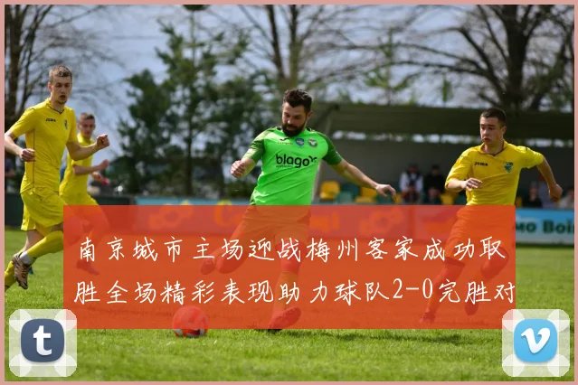 南京城市主场迎战梅州客家成功取胜全场精彩表现助力球队2-0完胜对手