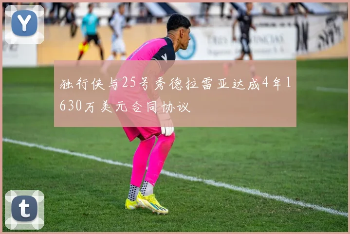 独行侠与25号秀德拉雷亚达成4年1630万美元合同协议