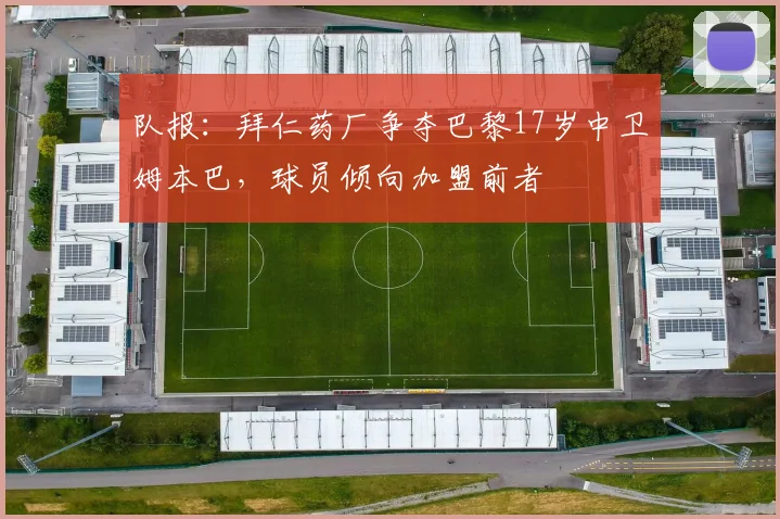 队报：拜仁药厂争夺巴黎17岁中卫姆本巴，球员倾向加盟前者